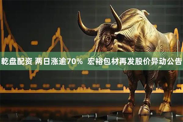 乾盘配资 两日涨逾70%  宏裕包材再发股价异动公告