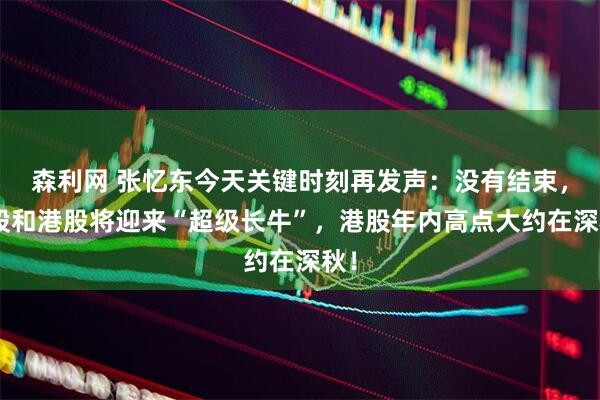 森利网 张忆东今天关键时刻再发声：没有结束，A股和港股将迎来“超级长牛”，港股年内高点大约在深秋！