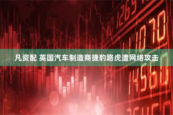 凡资配 英国汽车制造商捷豹路虎遭网络攻击