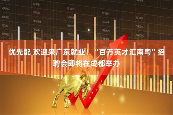 优先配 欢迎来广东就业！“百万英才汇南粤”招聘会即将在成都举办