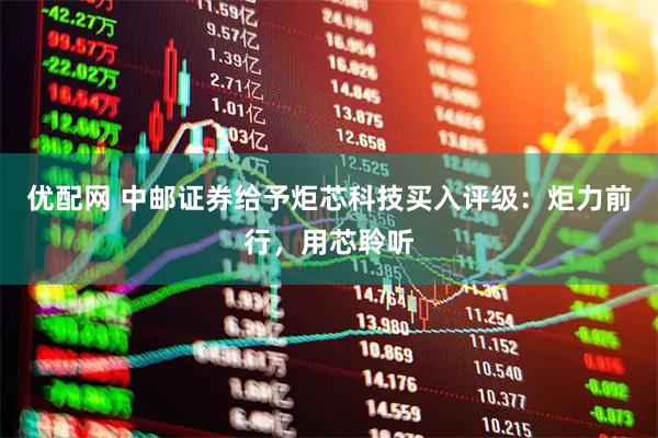 优配网 中邮证券给予炬芯科技买入评级：炬力前行，用芯聆听