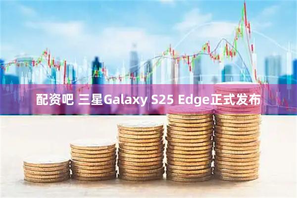 配资吧 三星Galaxy S25 Edge正式发布