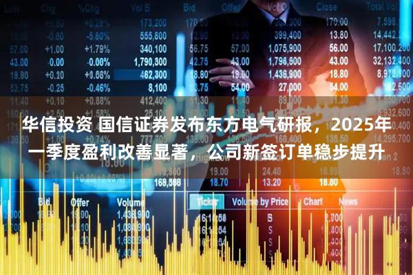华信投资 国信证券发布东方电气研报，2025年一季度盈利改善显著，公司新签订单稳步提升