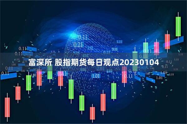 富深所 股指期货每日观点20230104
