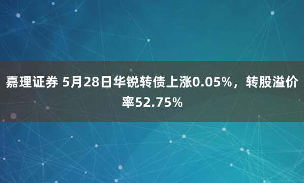 嘉理证券 5月28日华锐转债上涨0.05%，转股溢价率52.75%