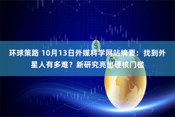 环球策路 10月13日外媒科学网站摘要：找到外星人有多难？新研究亮出硬核门槛