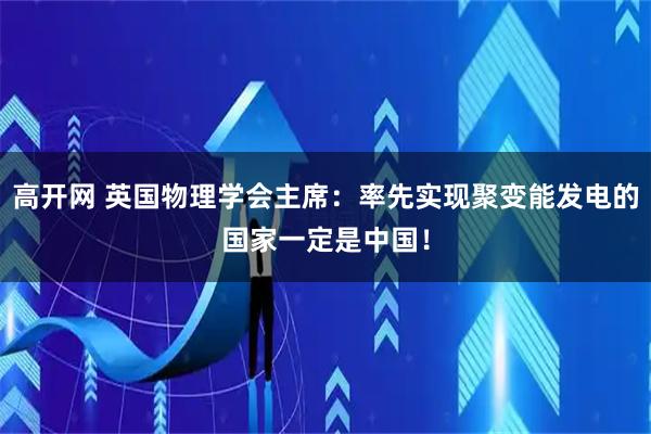 高开网 英国物理学会主席：率先实现聚变能发电的国家一定是中国！