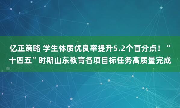 亿正策略 学生体质优良率提升5.2个百分点！“十四五”时期山东教育各项目标任务高质量完成