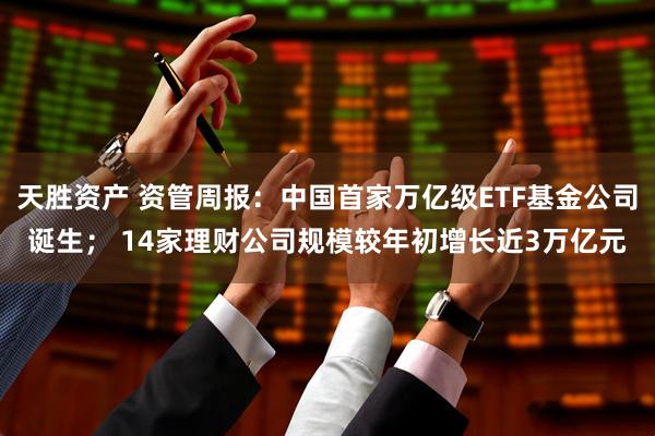 天胜资产 资管周报：中国首家万亿级ETF基金公司诞生； 14家理财公司规模较年初增长近3万亿元