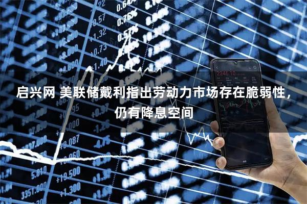 启兴网 美联储戴利指出劳动力市场存在脆弱性，仍有降息空间