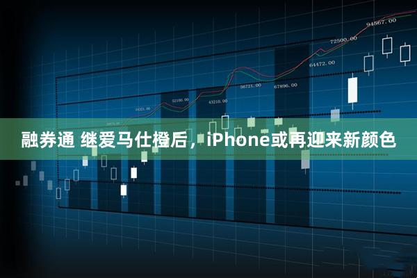 融券通 继爱马仕橙后，iPhone或再迎来新颜色