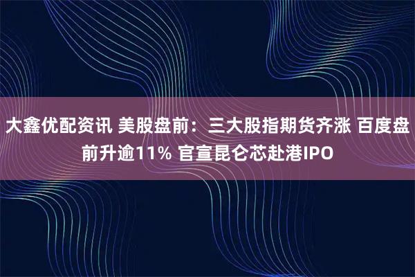 大鑫优配资讯 美股盘前：三大股指期货齐涨 百度盘前升逾11% 官宣昆仑芯赴港IPO