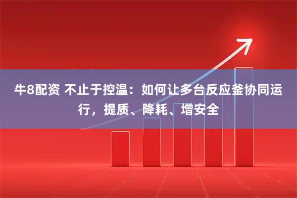 牛8配资 不止于控温：如何让多台反应釜协同运行，提质、降耗、增安全