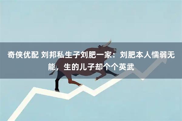 奇侠优配 刘邦私生子刘肥一家：刘肥本人懦弱无能，生的儿子却个个英武