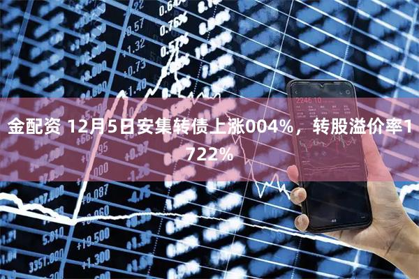 金配资 12月5日安集转债上涨004%，转股溢价率1722%