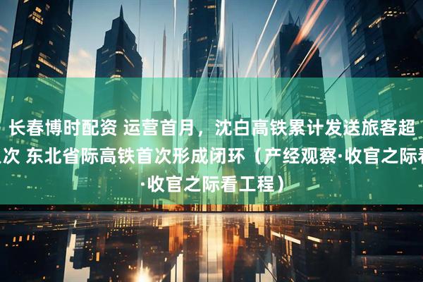 长春博时配资 运营首月，沈白高铁累计发送旅客超66万人次 东北省际高铁首次形成闭环（产经观察·收官之际看工程）