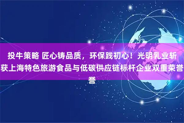 投牛策略 匠心铸品质，环保践初心！光明乳业斩获上海特色旅游食品与低碳供应链标杆企业双重荣誉