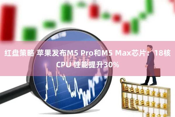 红盘策略 苹果发布M5 Pro和M5 Max芯片：18核CPU 性能提升30%