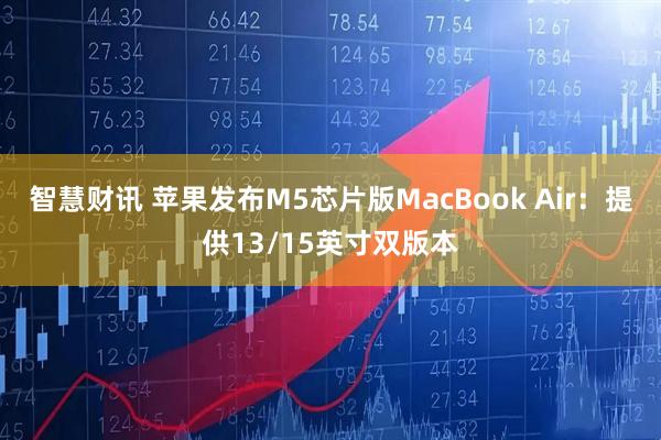 智慧财讯 苹果发布M5芯片版MacBook Air：提供13/15英寸双版本