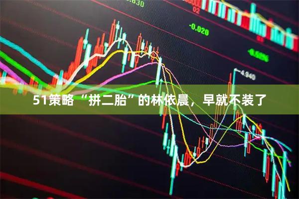 51策略 “拼二胎”的林依晨，早就不装了