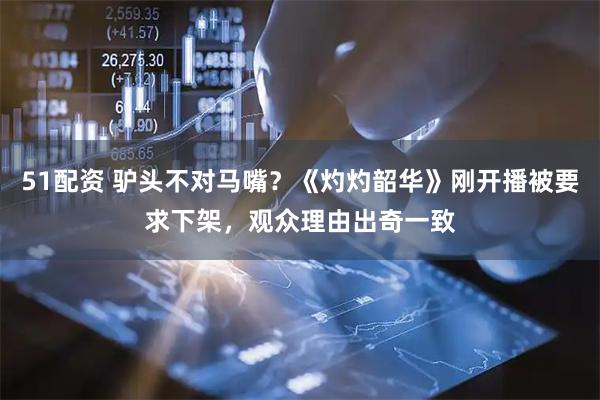 51配资 驴头不对马嘴？《灼灼韶华》刚开播被要求下架，观众理由出奇一致