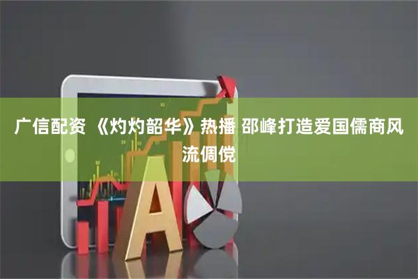 广信配资 《灼灼韶华》热播 邵峰打造爱国儒商风流倜傥