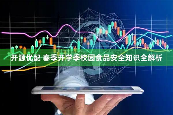 开源优配 春季开学季校园食品安全知识全解析